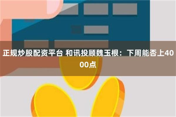 正规炒股配资平台 和讯投顾魏玉根：下周能否上4000点