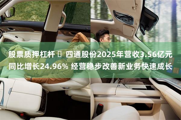 股票质押杠杆 ​四通股份2025年营收3.56亿元同比增长24.96% 经营稳步改善新业务快速成长