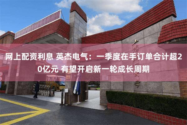 网上配资利息 英杰电气:一季度在手订单合计超20亿元 有望开启新一轮成长周期
