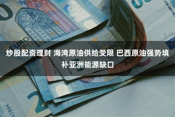 炒股配资理财 海湾原油供给受限 巴西原油强势填补亚洲能源缺口