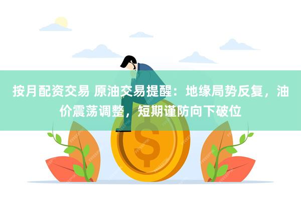 按月配资交易 原油交易提醒：地缘局势反复，油价震荡调整，短期谨防向下破位