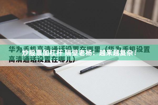 炒股票加杠杆 隔壁老杨：越来越复杂！