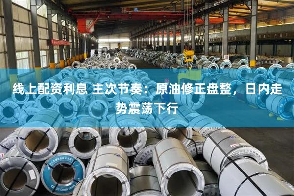 线上配资利息 主次节奏：原油修正盘整，日内走势震荡下行