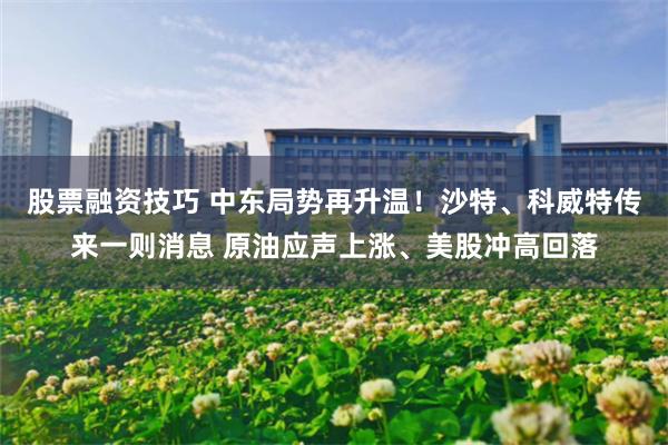 股票融资技巧 中东局势再升温！沙特、科威特传来一则消息 原油应声上涨、美股冲高回落