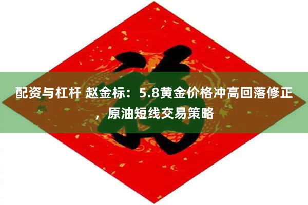 配资与杠杆 赵金标：5.8黄金价格冲高回落修正，原油短线交易策略