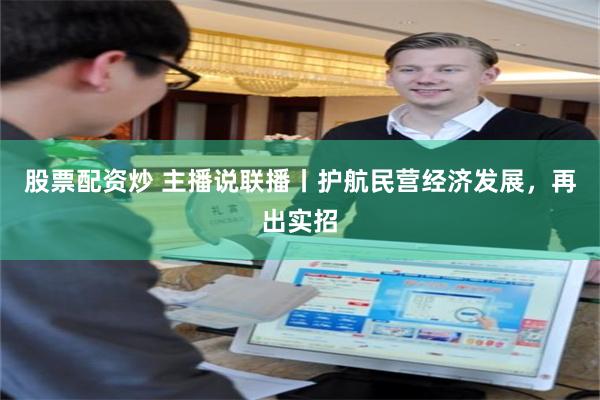 股票配资炒 主播说联播丨护航民营经济发展，再出实招