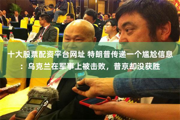 十大股票配资平台网址 特朗普传递一个尴尬信息：乌克兰在军事上被击败，普京却没获胜