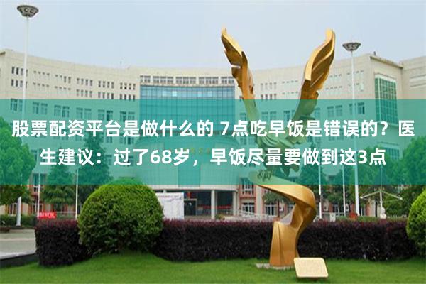 股票配资平台是做什么的 7点吃早饭是错误的？医生建议：过了68岁，早饭尽量要做到这3点