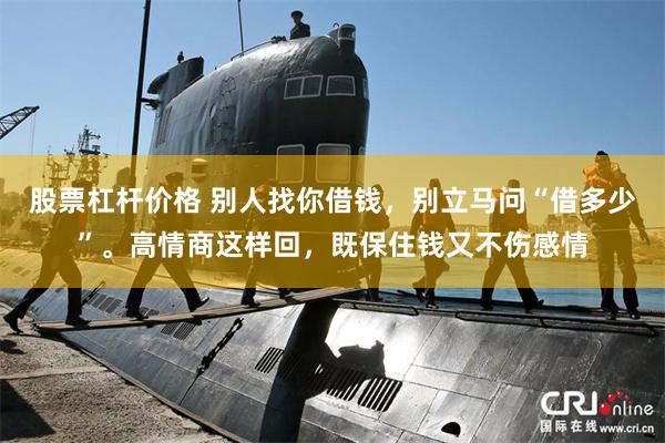 股票杠杆价格 别人找你借钱，别立马问“借多少”。高情商这样回，既保住钱又不伤感情