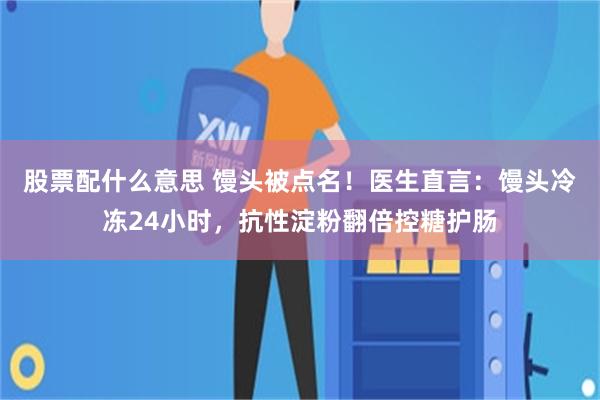 股票配什么意思 馒头被点名！医生直言：馒头冷冻24小时，抗性淀粉翻倍控糖护肠