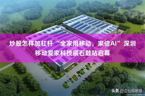 炒股怎样加杠杆 “全家用移动，家倍AI” 深圳移动爱家科技展石鼓站启幕