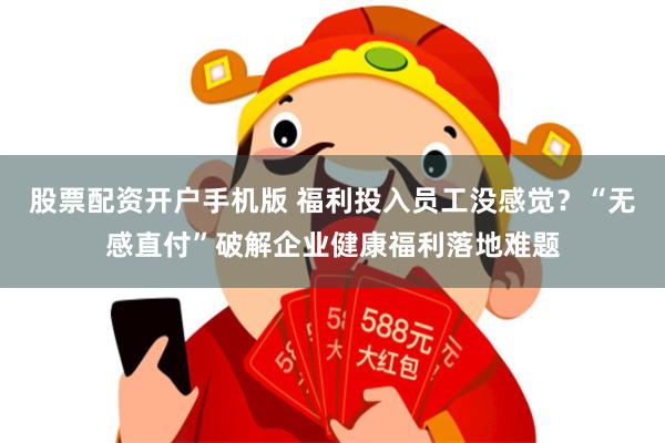 股票配资开户手机版 福利投入员工没感觉？“无感直付”破解企业健康福利落地难题