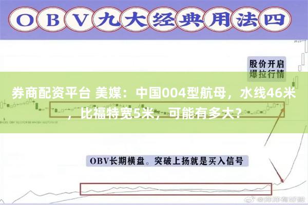 券商配资平台 美媒：中国004型航母，水线46米，比福特宽5米，可能有多大？