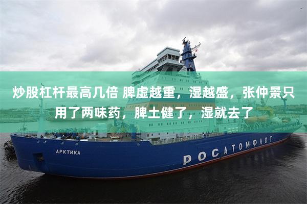 炒股杠杆最高几倍 脾虚越重,湿越盛,张仲景只用了两味药,脾土健了,湿就去了
