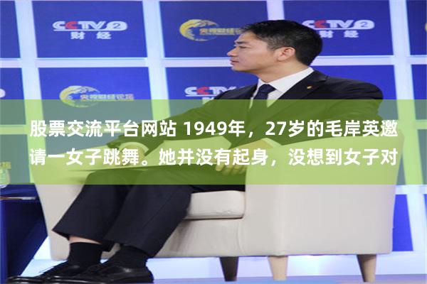 股票交流平台网站 1949年，27岁的毛岸英邀请一女子跳舞。她并没有起身，没想到女子对