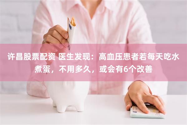 许昌股票配资 医生发现：高血压患者若每天吃水煮蛋，不用多久，或会有6个改善