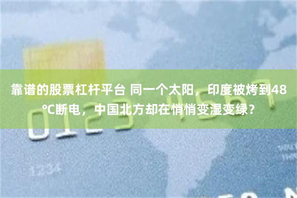 靠谱的股票杠杆平台 同一个太阳,印度被烤到48℃断电,中国北方却在悄悄变湿变绿?