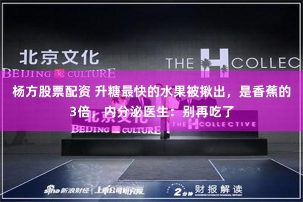 杨方股票配资 升糖最快的水果被揪出，是香蕉的3倍，内分泌医生：别再吃了