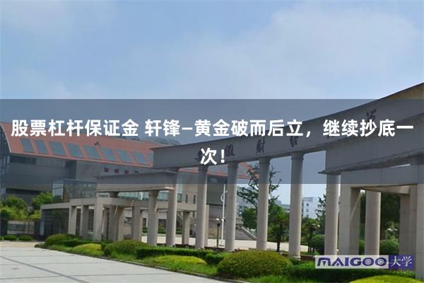 股票杠杆保证金 轩锋—黄金破而后立，继续抄底一次！