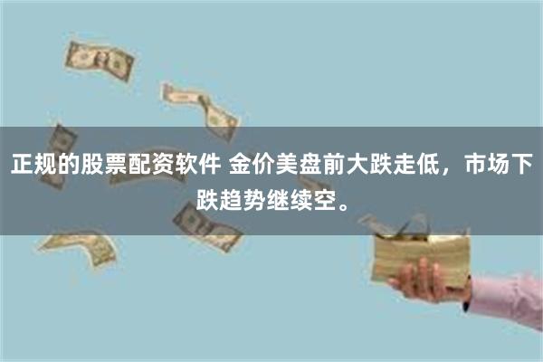 正规的股票配资软件 金价美盘前大跌走低，市场下跌趋势继续空。