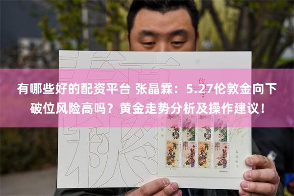 有哪些好的配资平台 张晶霖:5.27伦敦金向下破位风险高吗?黄金走势分析及操作建议!