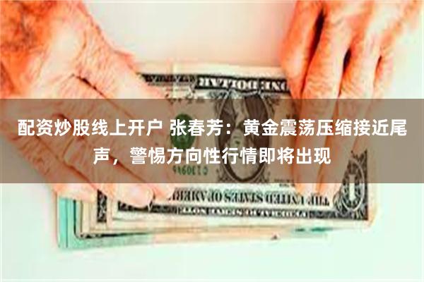 配资炒股线上开户 张春芳：黄金震荡压缩接近尾声，警惕方向性行情即将出现