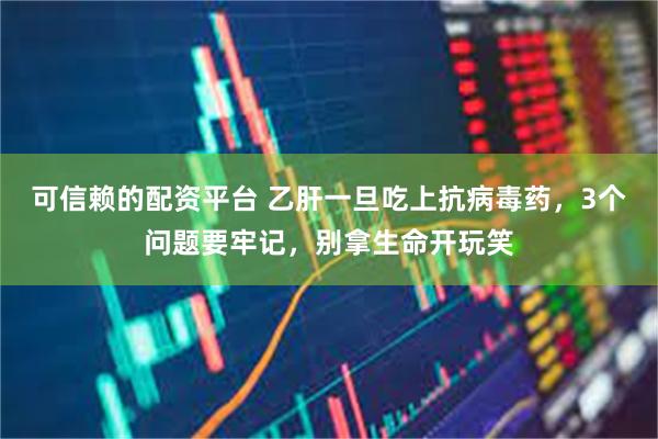 可信赖的配资平台 乙肝一旦吃上抗病毒药,3个问题要牢记,别拿生命开玩笑