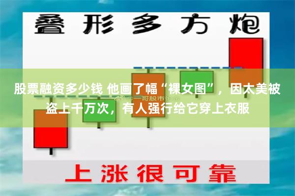 股票融资多少钱 他画了幅“裸女图”，因太美被盗上千万次，有人强行给它穿上衣服