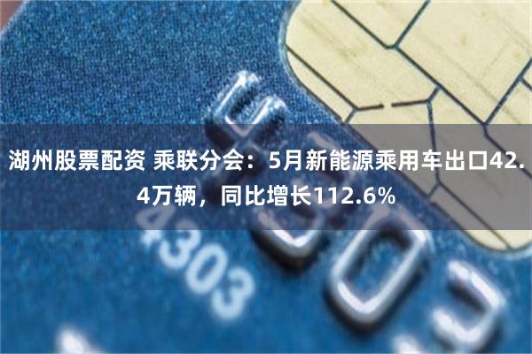 湖州股票配资 乘联分会：5月新能源乘用车出口42.4万辆，同比增长112.6%