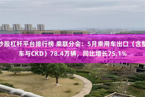 炒股杠杆平台排行榜 乘联分会：5月乘用车出口（含整车与CKD）78.4万辆，同比增长75.1%