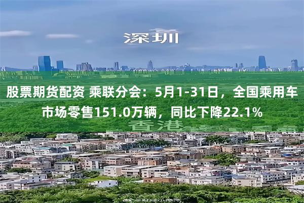 股票期货配资 乘联分会：5月1-31日，全国乘用车市场零售151.0万辆，同比下降22.1%