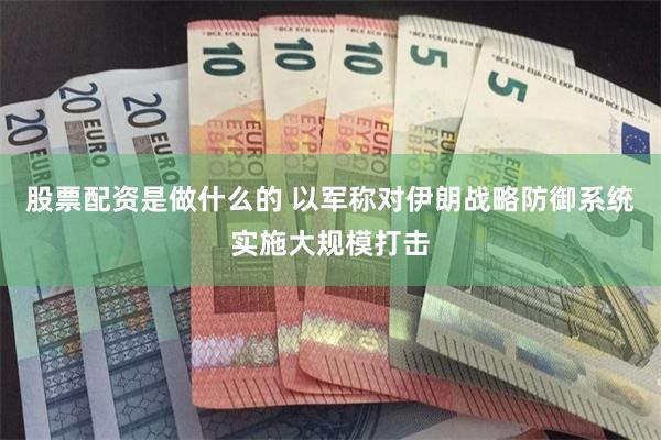 股票配资是做什么的 以军称对伊朗战略防御系统实施大规模打击