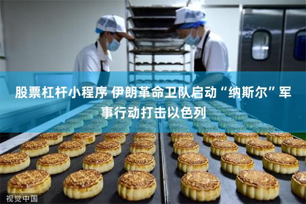 股票杠杆小程序 伊朗革命卫队启动“纳斯尔”军事行动打击以色列