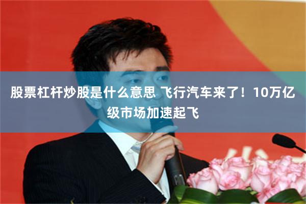 股票杠杆炒股是什么意思 飞行汽车来了！10万亿级市场加速起飞