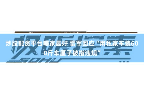炒股配资平台哪家最好 雷军回应“用私家车装600斤车厘子被指违规”
