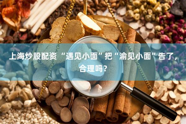 上海炒股配资 “遇见小面”把“渝见小面”告了，合理吗？