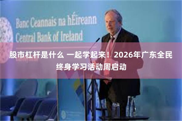股市杠杆是什么 一起学起来！2026年广东全民终身学习活动周启动