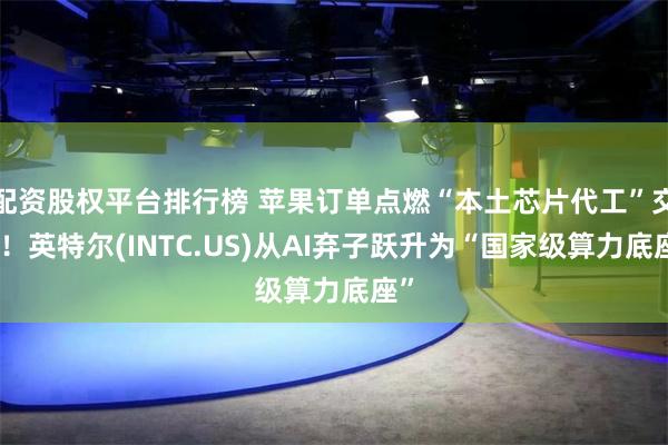 配资股权平台排行榜 苹果订单点燃“本土芯片代工”交易！英特尔(INTC.US)从AI弃子跃升为“国家级算力底座”