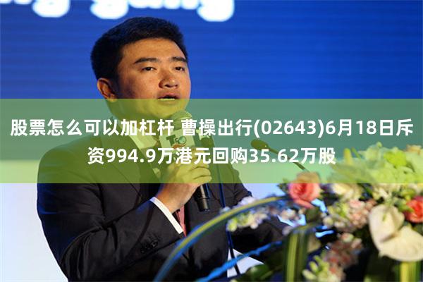 股票怎么可以加杠杆 曹操出行(02643)6月18日斥资994.9万港元回购35.62万股