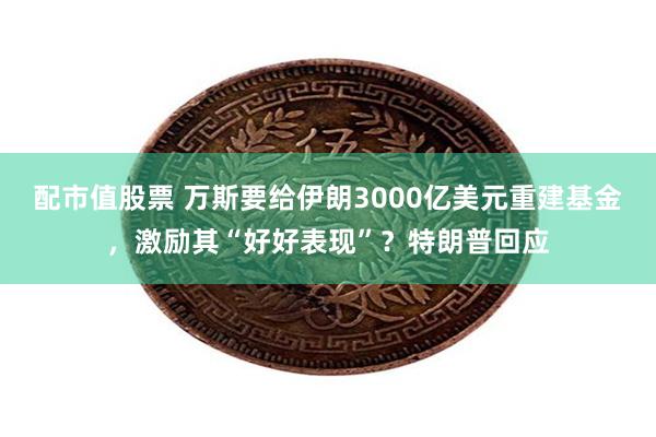 配市值股票 万斯要给伊朗3000亿美元重建基金，激励其“好好表现”？特朗普回应