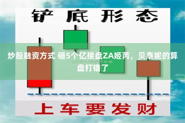 炒股融资方式 砸5个亿接盘ZA姬芮，贝泰妮的算盘打错了