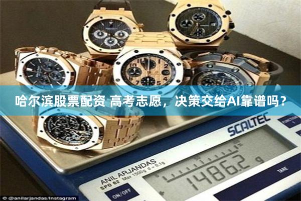 哈尔滨股票配资 高考志愿，决策交给AI靠谱吗？