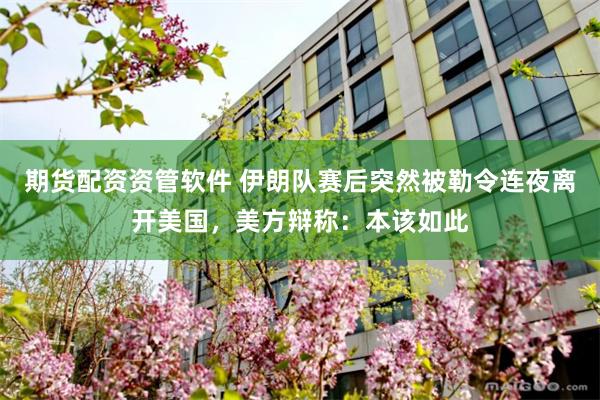 期货配资资管软件 伊朗队赛后突然被勒令连夜离开美国，美方辩称：本该如此