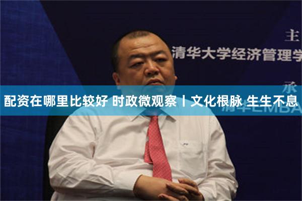 配资在哪里比较好 时政微观察丨文化根脉 生生不息