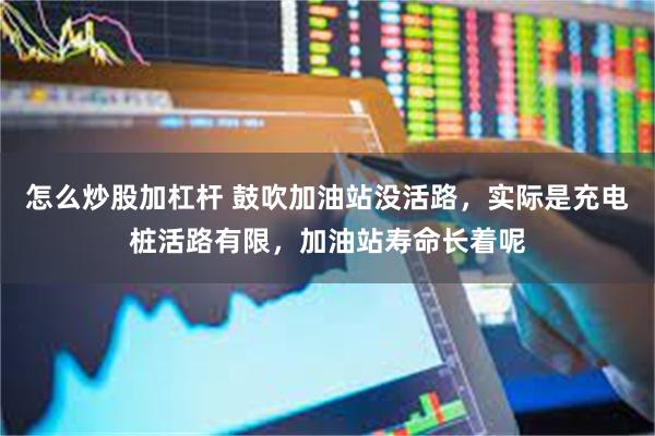 怎么炒股加杠杆 鼓吹加油站没活路，实际是充电桩活路有限，加油站寿命长着呢