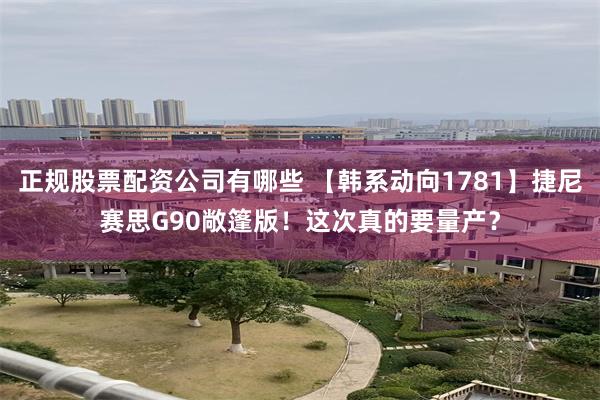 正规股票配资公司有哪些 【韩系动向1781】捷尼赛思G90敞篷版!这次真的要量产?
