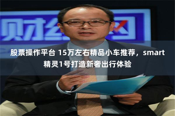 股票操作平台 15万左右精品小车推荐,smart精灵1号打造新奢出行体验