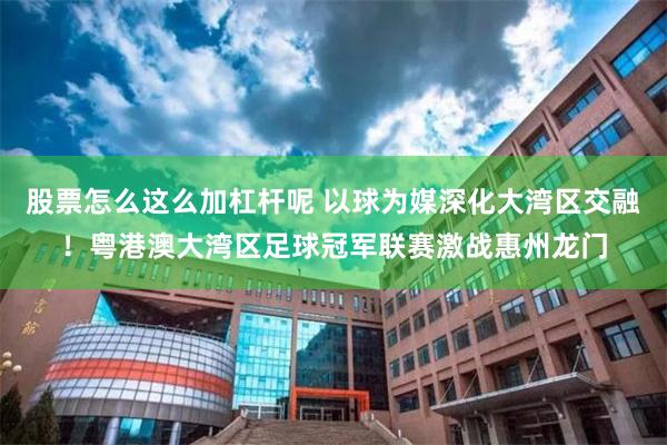 股票怎么这么加杠杆呢 以球为媒深化大湾区交融！粤港澳大湾区足球冠军联赛激战惠州龙门