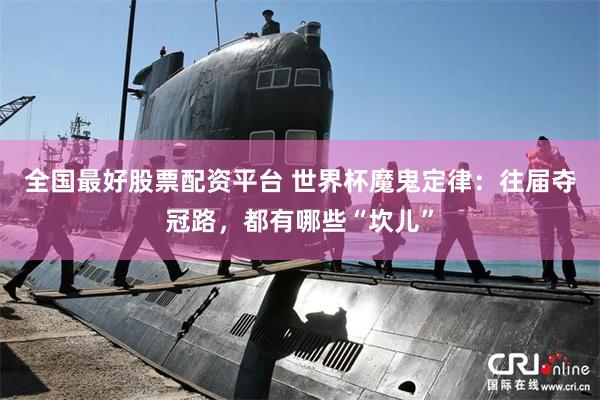 全国最好股票配资平台 世界杯魔鬼定律：往届夺冠路，都有哪些“坎儿”