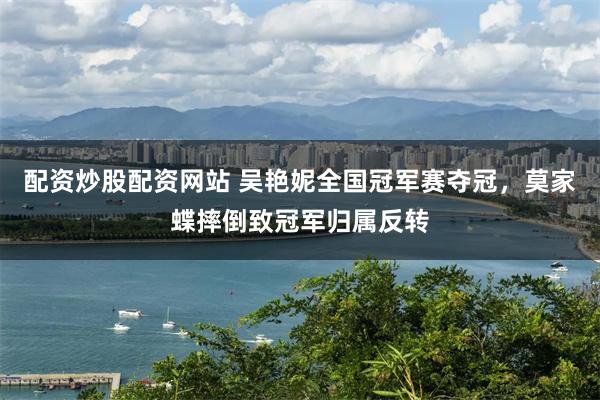 配资炒股配资网站 吴艳妮全国冠军赛夺冠，莫家蝶摔倒致冠军归属反转